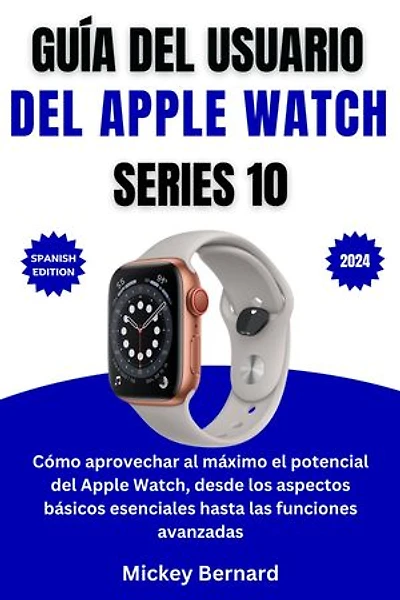 Guía del usuario del Apple Watch Series 10: Cómo aprovechar al máximo el potencial del Apple Watch, desde los aspectos básicos esenciales hasta las funciones avanzadas