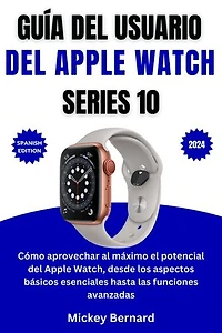 Guía del usuario del Apple Watch Series 10: Cómo aprovechar al máximo el potencial del Apple Watch, desde los aspectos básicos esenciales hasta las funciones avanzadas