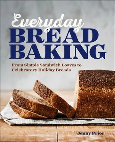 Everyday Bread Baking: From Simple Sandwich Loaves to Celebratory Holiday Breads
