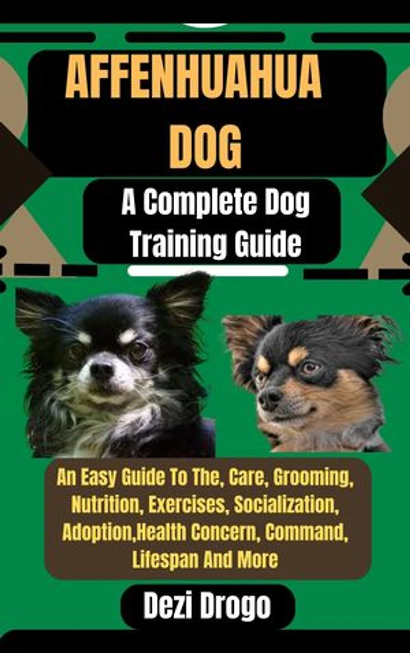 Affenhuahua Dog: A Complete Dog Training Guide An Easy Guide To The, Care, Grooming, Nutrition, Exercises, Socialization, Adoption, Health Concern, Command, Lifespan And More