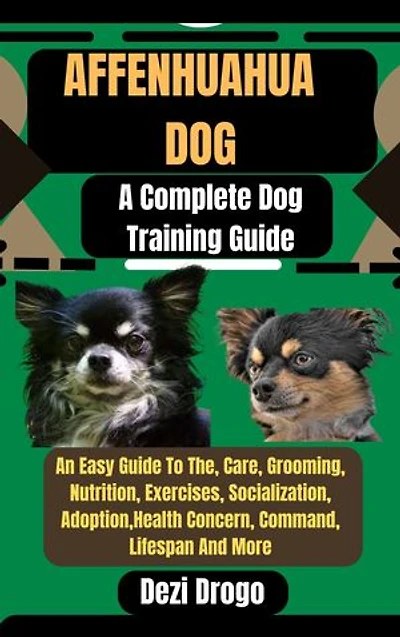 Affenhuahua Dog: A Complete Dog Training Guide An Easy Guide To The, Care, Grooming, Nutrition, Exercises, Socialization, Adoption, Health Concern, Command, Lifespan And More