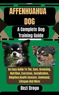 Affenhuahua Dog: A Complete Dog Training Guide An Easy Guide To The, Care, Grooming, Nutrition, Exercises, Socialization, Adoption, Health Concern, Command, Lifespan And More