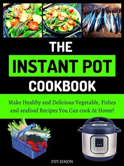 The Instant Pot Cookbook: Make Healthy and Delicious Vegetable, Fishes and seafood Recipes You Can cook At Home!