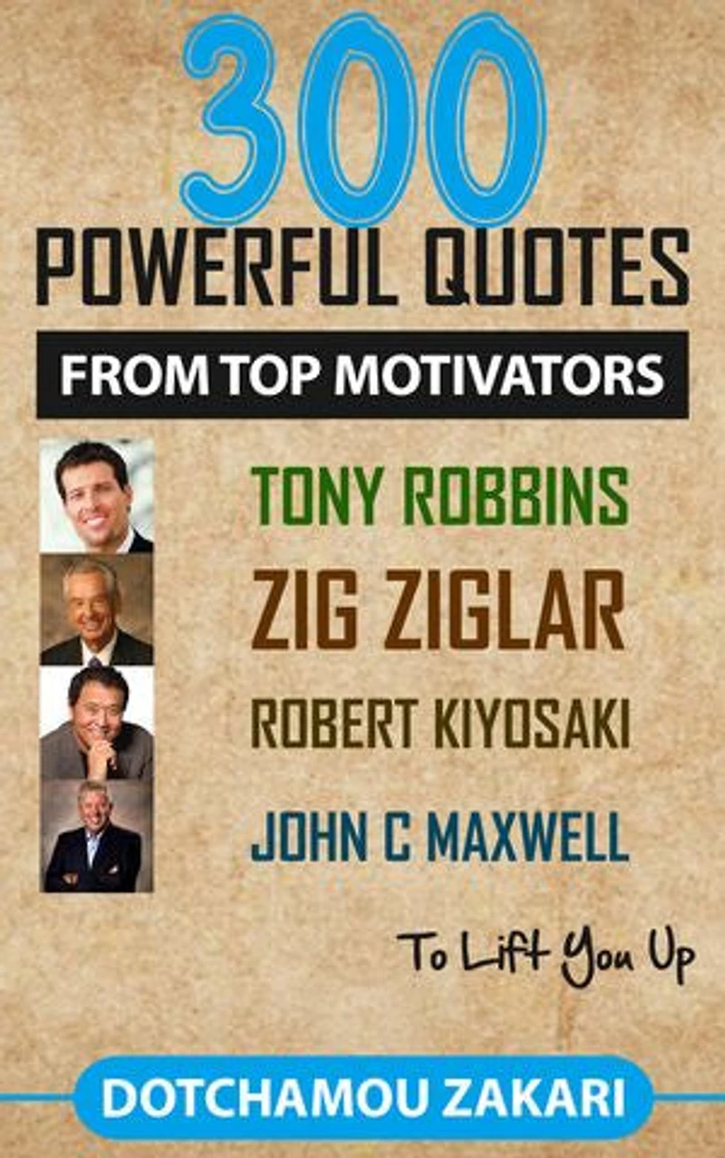 300 POWERFUL QUOTES FROM TOP MOTIVATORS TONY ROBBINS ZIG ZIGLAR ROBERT KIYOSAKI JOHN C MAXWELL … TO LIFT YOU UP.