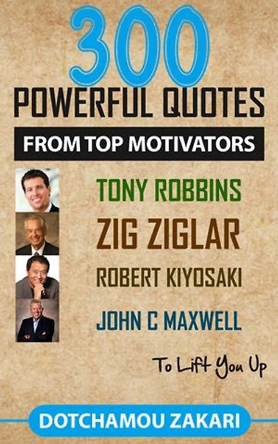 300 POWERFUL QUOTES FROM TOP MOTIVATORS TONY ROBBINS ZIG ZIGLAR ROBERT KIYOSAKI JOHN C MAXWELL … TO LIFT YOU UP.