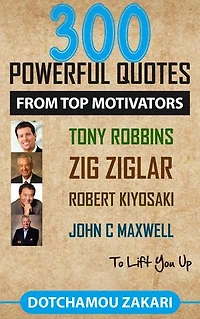 300 POWERFUL QUOTES FROM TOP MOTIVATORS TONY ROBBINS ZIG ZIGLAR ROBERT KIYOSAKI JOHN C MAXWELL … TO LIFT YOU UP.