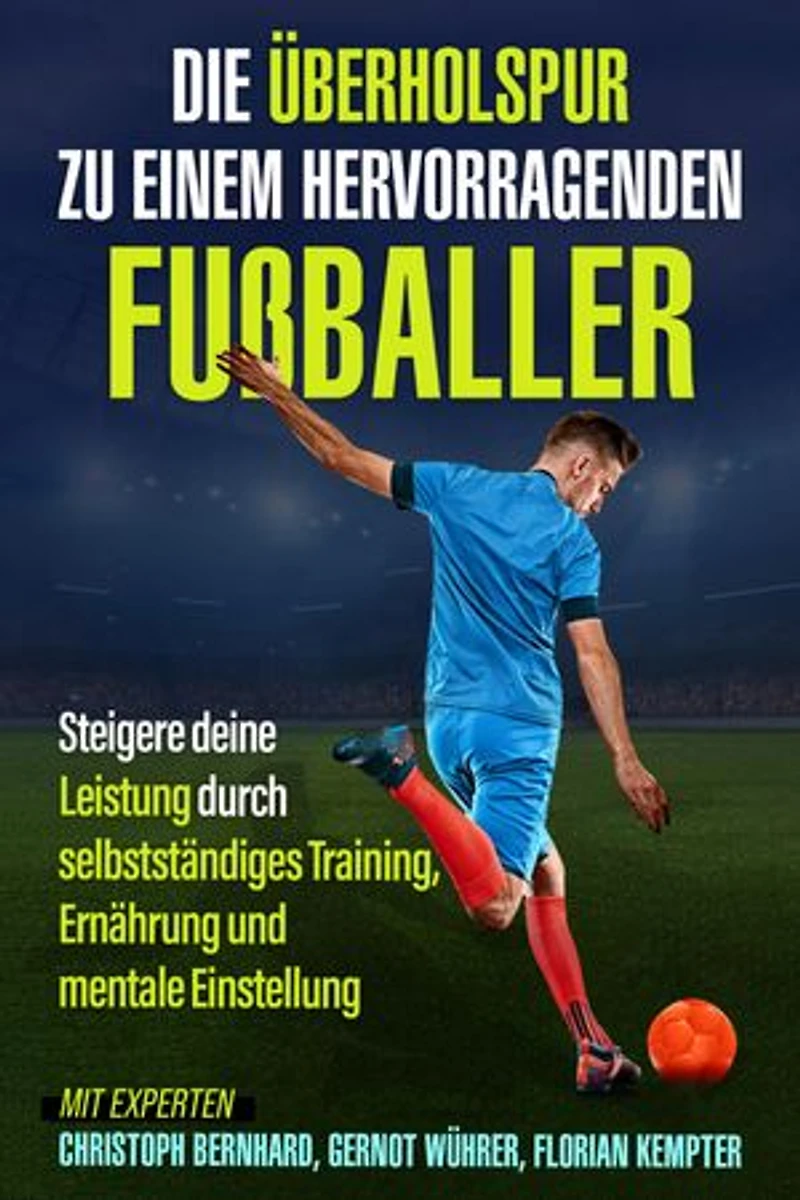 Die Überholspur zu einem hervorragenden Fußballer: Steigere deine Leistung durch selbstständiges Training, Ernährung und mentale Einstellung