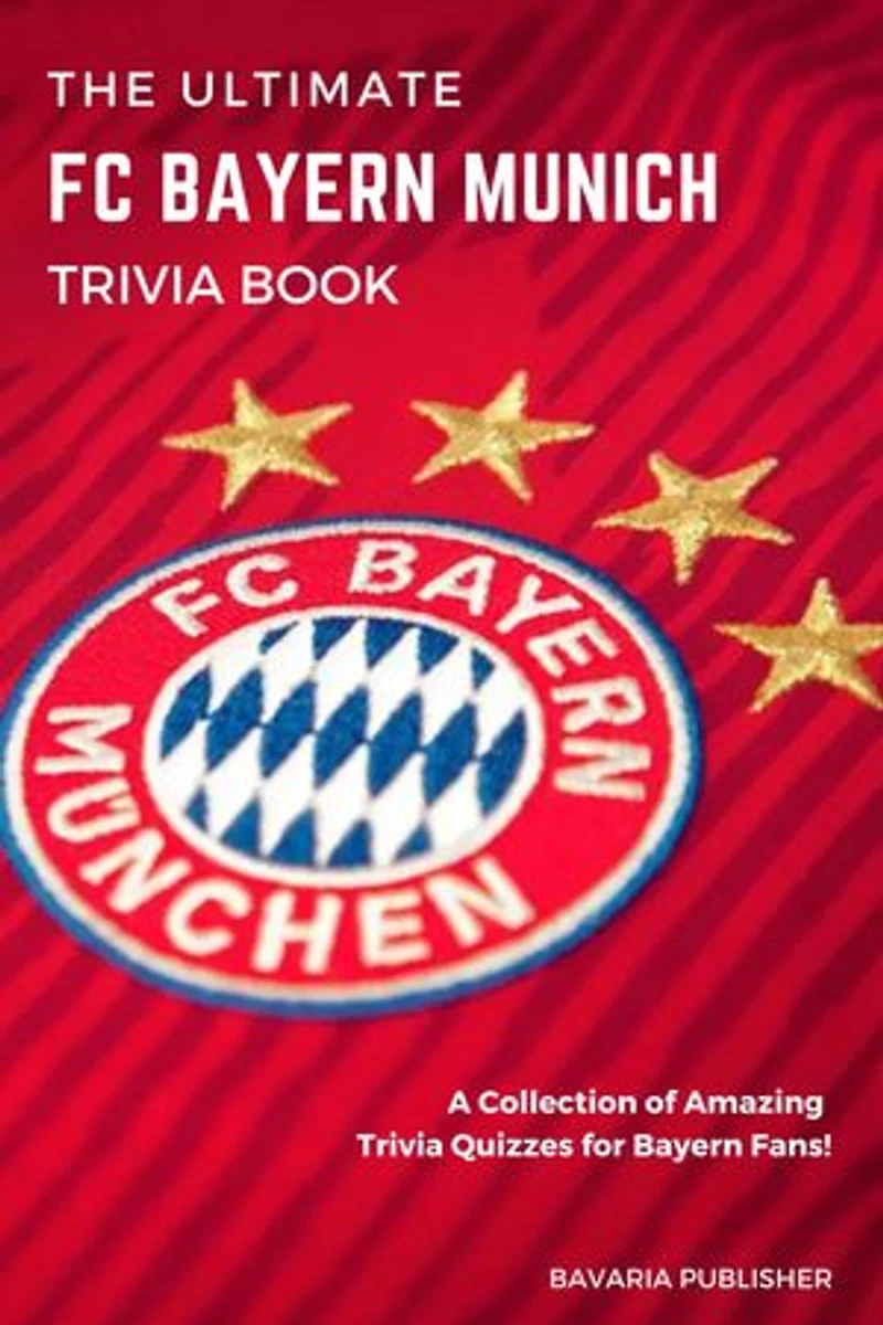 The Ultimate FC Bayern Munich Trivia Book: A Collection of Amazing Trivia Quizzes for Bayern Fans!