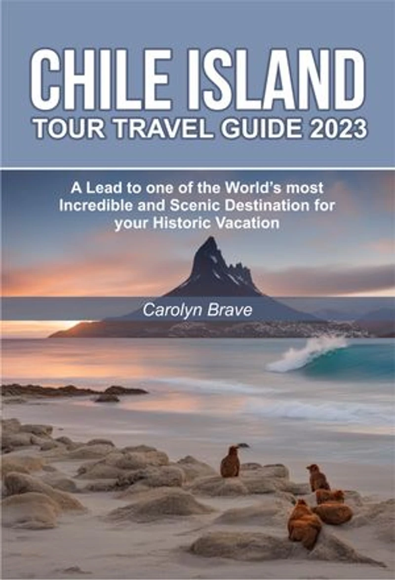 CHILE ISLAND TOUR TRAVEL GUIDE 2023: A Lead to one of the World’s most Incredible and Scenic Destination for your Historic Vacation