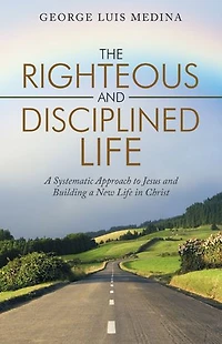The Righteous And Disciplined Life: A Systematic Approach To Jesus Building New Life Christ