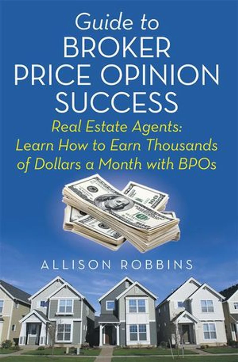 Guide to Broker Price Opinion Success: Real Estate Agents: Learn How Earn Thousands of Dollars a Month with BPOs
