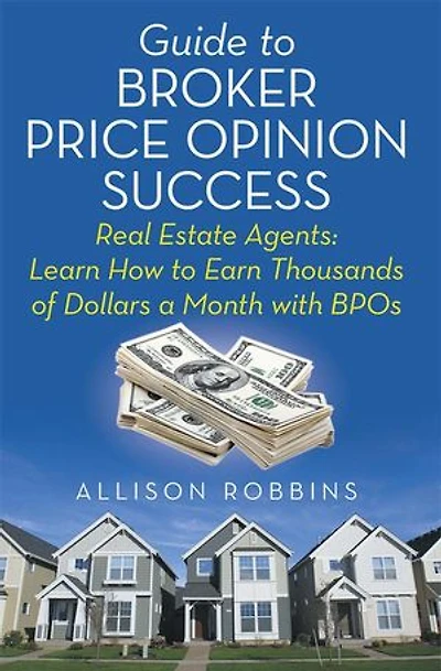 Guide to Broker Price Opinion Success: Real Estate Agents: Learn How Earn Thousands of Dollars a Month with BPOs