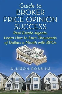Guide to Broker Price Opinion Success: Real Estate Agents: Learn How Earn Thousands of Dollars a Month with BPOs