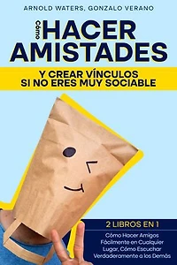 Cómo Hacer Amistades y Crear Vínculos si no Eres Muy Sociable: 2 Libros en 1 - Cómo Hacer Amigos Fácilmente en Cualquier Lugar, Cómo Escuchar Verdaderamente a los Demás