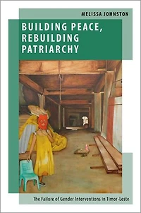 Building Peace Rebuilding Patriarchy: The Failure of Gender Interventions Timor-Leste