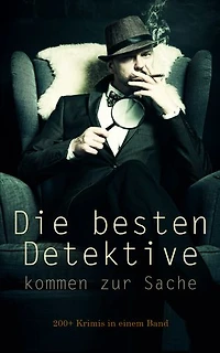 Die besten Detektive kommen zur Sache: 200+ Krimis in einem Band: Abenteuer mutiger Detektive: Gefährliche Verbrechen und raffinierte Täuschungen