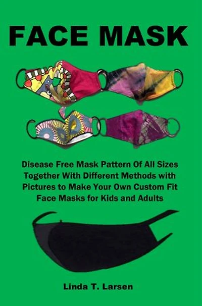 FACE MASK: Disease Free Mask Pattern Of All Sizes Together With Different Methods with Pictures to Make Your Own Custom Fit Face Masks for Kids and Adults