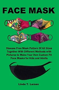 FACE MASK: Disease Free Mask Pattern Of All Sizes Together With Different Methods with Pictures to Make Your Own Custom Fit Face Masks for Kids and Adults