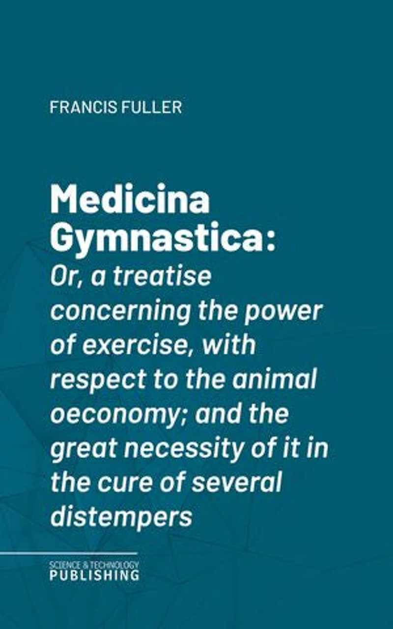 Medicina Gymnastica: Or, a treatise concerning the power of exercise, with respect to the animal oeconomy; and the great necessity of it in the cure of several distempers