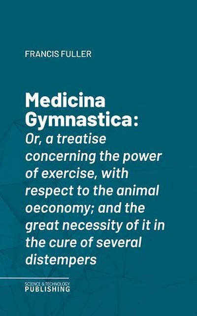 Medicina Gymnastica: Or, a treatise concerning the power of exercise, with respect to the animal oeconomy; and the great necessity of it in the cure of several distempers