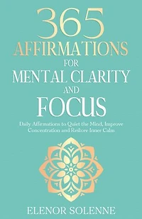 365 Affirmations for Mental Clarity and Focus: Daily Affirmations to Quiet the Mind, Improve Concentration and Restore Inner Calm