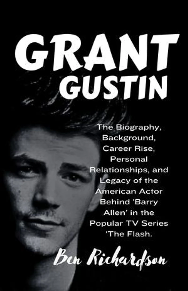 GRANT GUSTIN: The Biography, Background, Career Rise, Personal Relationships, and Legacy of the American Actor Behind 'Barry Allen' in the Popular TV Series 'The Flash.