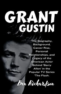 GRANT GUSTIN: The Biography, Background, Career Rise, Personal Relationships, and Legacy of the American Actor Behind 'Barry Allen' in the Popular TV Series 'The Flash.
