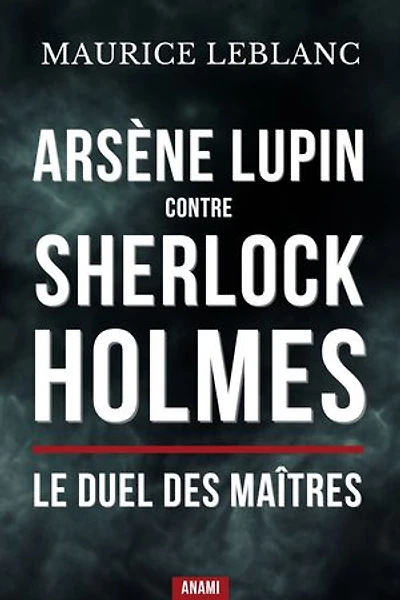 Arsène lupin contre sherlock holmes : Le duel des maîtres: Le choc entre le gentleman-cambrioleur et le détective de Baker Street