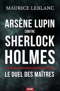 Arsène lupin contre sherlock holmes : Le duel des maîtres: Le choc entre le gentleman-cambrioleur et le détective de Baker Street