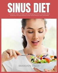 Sinus Diet: A Beginner's Step-by-Step Guide to Managing Sinusitis and Other Sinus Symptoms Through Nutrition: With Curated Recipes and a Meal Plan