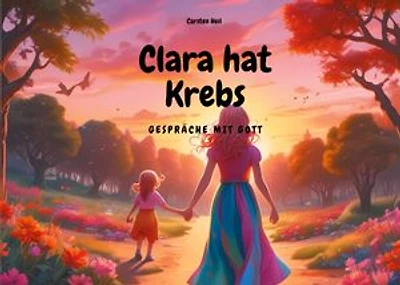 Clara hat Krebs - Gespräche mit Gott: ein Vorlesebuch, nicht nur für Betroffene