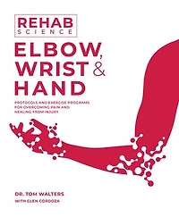 Rehab Science: Elbow, Wrist and Hand: How to Overcome Pain and Heal from Injury