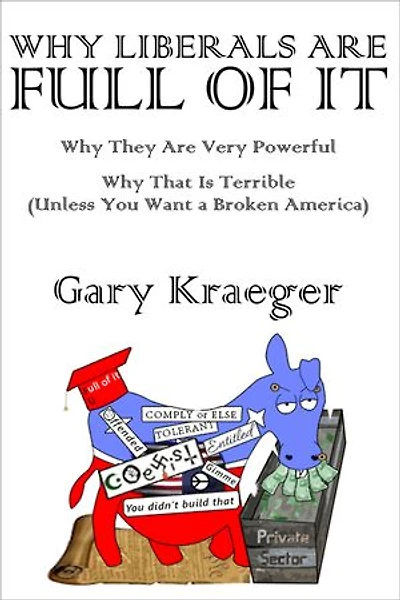 Why Liberals Are Full of It: Why They Are Very Powerful and Why That Is Terrible (Unless You Want a Broken America)
