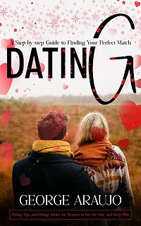 Dating: A Step-by-step Guide to Finding Your Perfect Match (Dating Tips and Dating Advice for Women to Get the Guy and Keep Him)