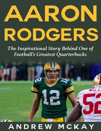 Aaron Rodgers: The Inspirational Story Behind One of Football’s Greatest Quarterbacks