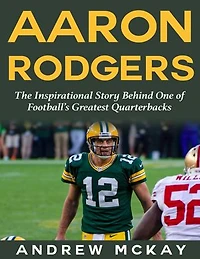 Aaron Rodgers: The Inspirational Story Behind One of Football’s Greatest Quarterbacks