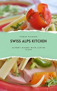 Swiss Alps Kitchen: Savory Dishes with Alpine Flair