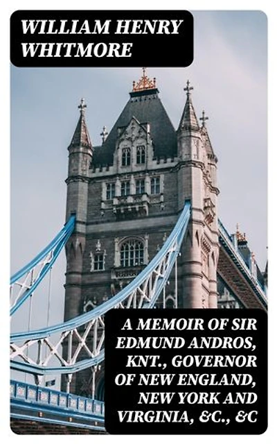 A Memoir of Sir Edmund Andros, Knt., Governor of New England, New York and Virginia, &c., &c: Enriched edition.