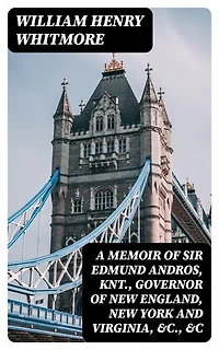 A Memoir of Sir Edmund Andros, Knt., Governor of New England, New York and Virginia, &c., &c: Enriched edition.