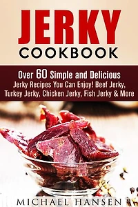 Jerky Cookbook: Over 60 Simple and Delicious Jerky Recipes You Can Enjoy! Beef Jerky, Turkey Jerky, Chicken Jerky, Fish Jerky & More: Meat Lovers