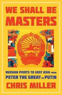 We Shall Be Masters: Russian Pivots to East Asia from Peter the Great Putin