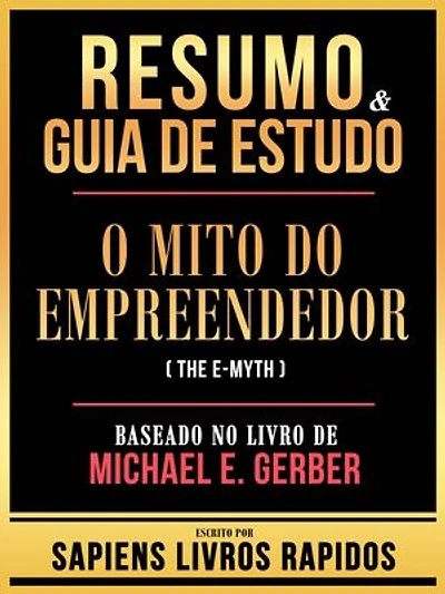 Resumo & Guia De Estudo - O Mito Do Empreendedor (The E-Myth) - Baseado No Livro De Michael E. Gerber