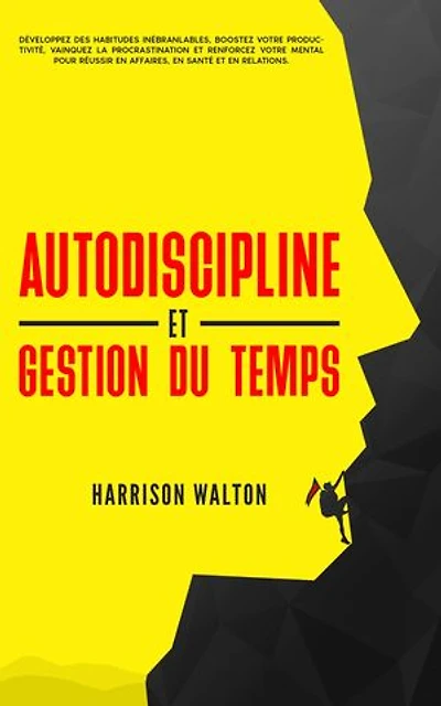 Autodiscipline et gestion du temps: Développez des habitudes inébranlables, boostez votre productivité, vainquez la procrastination et renforcez votre mental pour réussir en affaires, en santé et en relations.