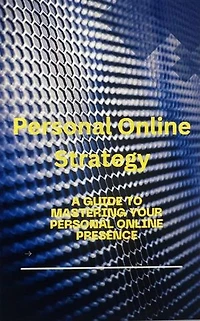 Personal Online Strategy: A Guide to Mastering Your Personal Online Presence