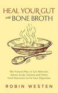 Heal Your Gut with Bone Broth: The Natural Way to get Minerals, Amino Acids, Gelatin and Other Vital Nutrients Fix Digestion