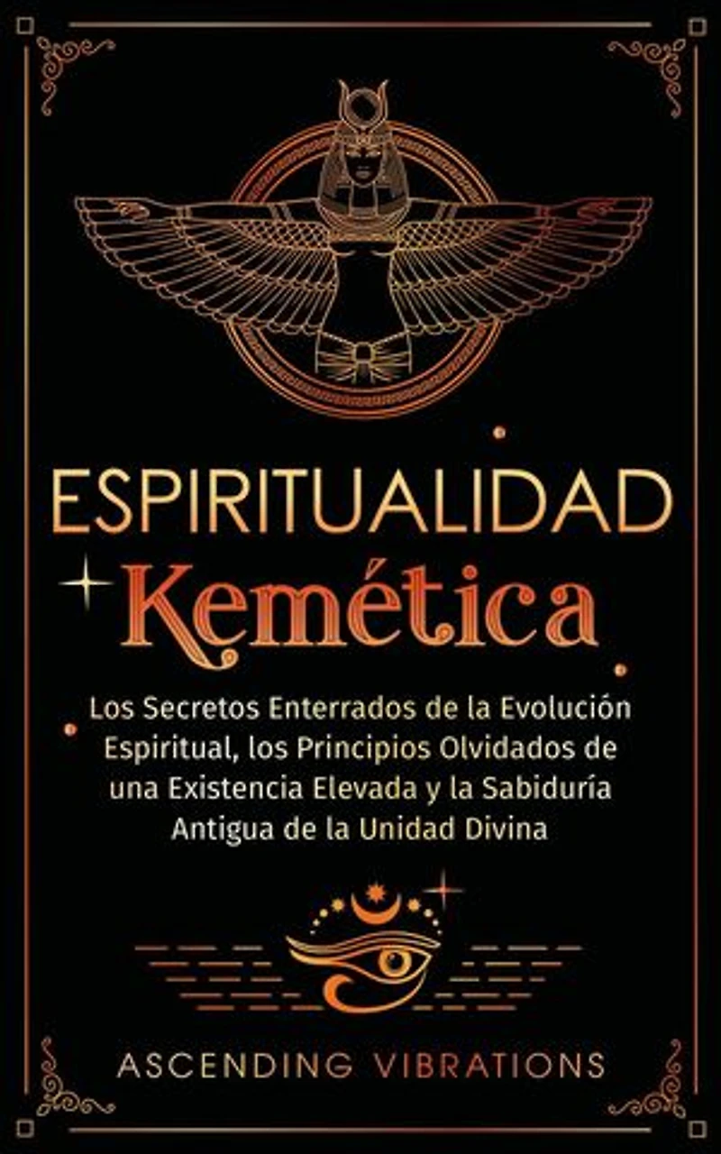 Espiritualidad Kemética: Los Secretos Enterrados de la Evolución Espiritual, los Principios Olvidados de una Existencia Elevada y la Sabiduría Antigua de la Unidad Divina