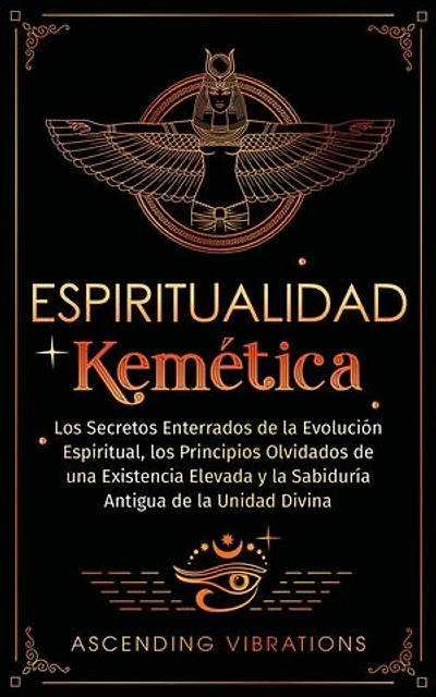 Espiritualidad Kemética: Los Secretos Enterrados de la Evolución Espiritual, los Principios Olvidados de una Existencia Elevada y la Sabiduría Antigua de la Unidad Divina