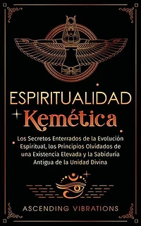 Espiritualidad Kemética: Los Secretos Enterrados de la Evolución Espiritual, los Principios Olvidados de una Existencia Elevada y la Sabiduría Antigua de la Unidad Divina