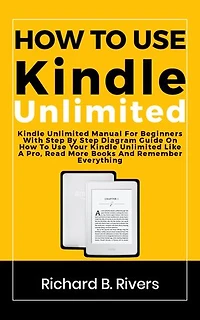 How to use kindle unlimited: Kindle Unlimited Manual For Beginners With Step By Step Diagram Guide On How To Use Your Kindle Unlimited Like A Pro, Read More Books And Remember Everything