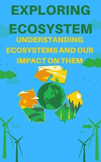 Exploring Ecosystem: Understanding Ecosystems and Our Impact on Them: EcoSystem